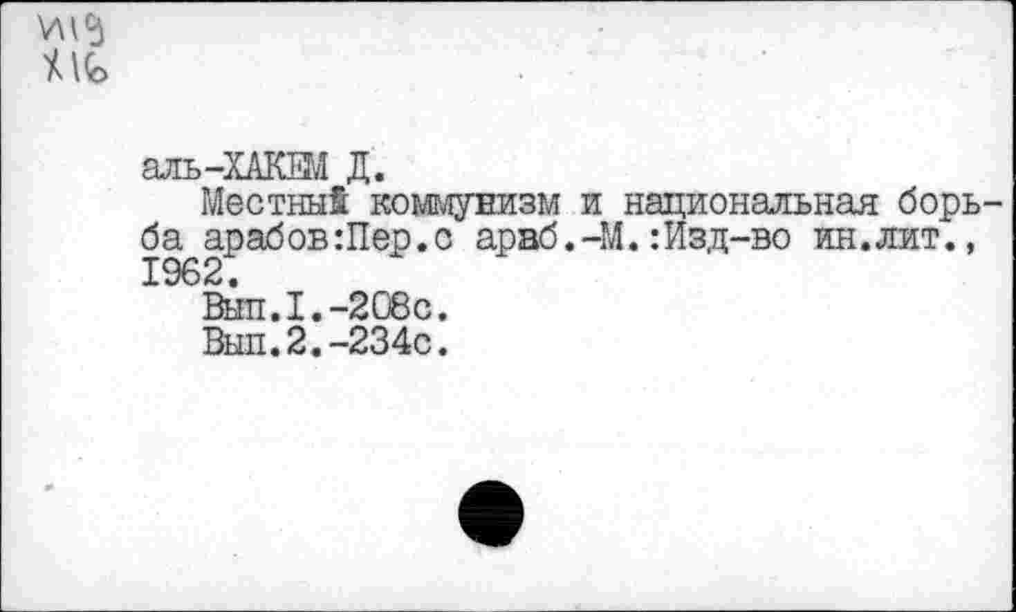 ﻿аль-ХАКЖ Д.
Местный коммунизм и национальная борь ба арабов:Пер.с араб.-М.:Изд-во ин.лит., 1962.
Выл.I.-208с.
Выл.2.-234с.